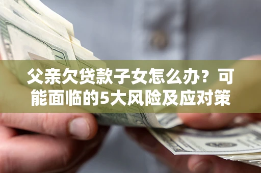 济南父亲欠贷款子女怎么办?可能面临的5大风险及应对策略 济南父亲欠贷款子女怎么办?可能面临的5大风险及应对策略