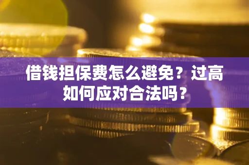 济南借钱担保费怎么避免？过高如何应对合法吗？