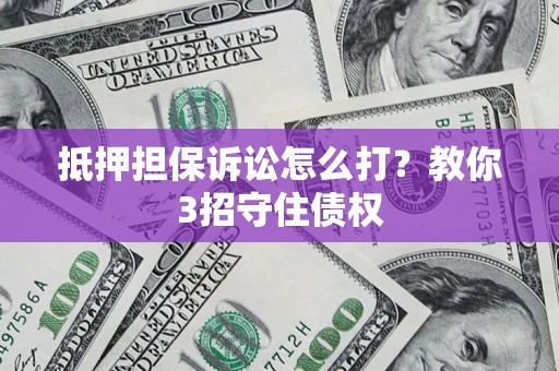 济南抵押担保诉讼怎么打？教你3招守住债权