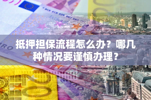 济南抵押担保流程怎么办？哪几种情况要谨慎办理？