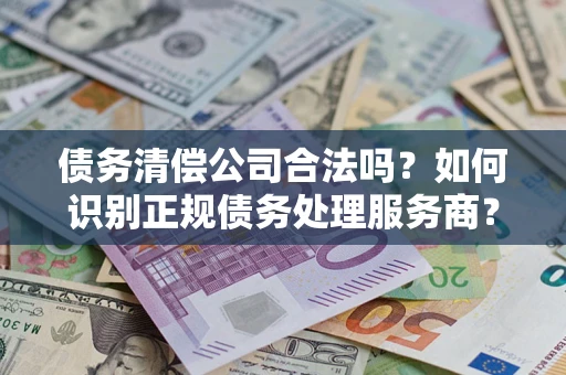 济南债务清偿公司合法吗？如何识别正规债务处理服务商？