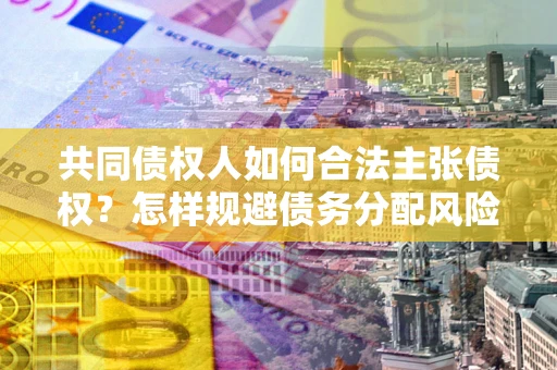 济南共同债权人如何合法主张债权？怎样规避债务分配风险？