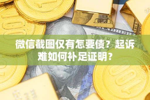 济南微信截图仅有怎要债？起诉难如何补足证明？
