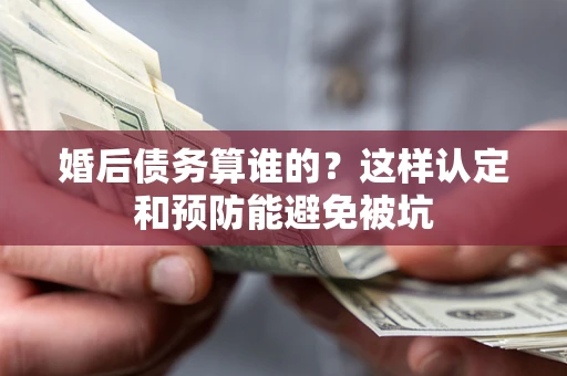 济南婚后债务算谁的？这样认定和预防能避免被坑