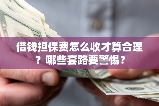 济南借钱担保费怎么收才算合理？哪些套路要警惕？