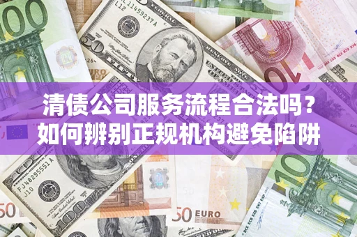 济南清债公司服务流程合法吗？如何辨别正规机构避免陷阱？