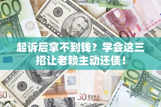 济南起诉后拿不到钱？学会这三招让老赖主动还债！