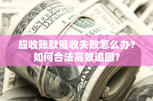 济南应收账款催收失败怎么办？如何合法高效追回？