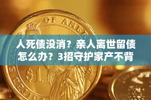 济南人死债没消？亲人离世留债怎么办？3招守护家产不背锅