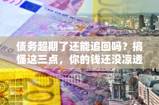 济南债务超期了还能追回吗？搞懂这三点，你的钱还没凉透
