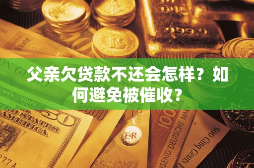 济南父亲欠贷款不还会怎样？如何避免被催收？