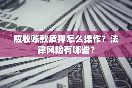 济南应收账款质押怎么操作？法律风险有哪些？