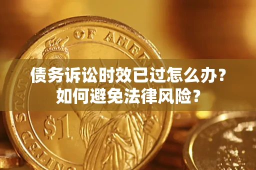 济南债务诉讼时效已过怎么办？如何避免法律风险？