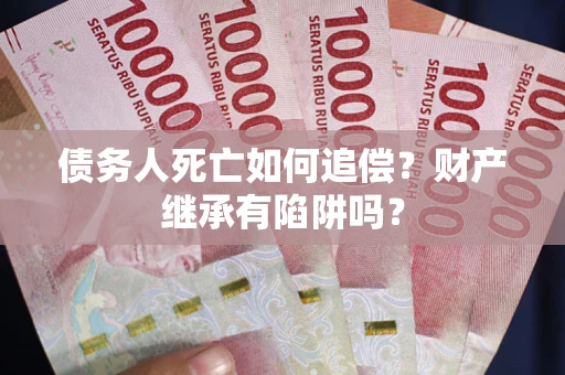 济南债务人死亡如何追偿？财产继承有陷阱吗？