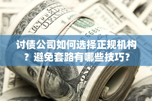 济南讨债公司如何选择正规机构？避免套路有哪些技巧？