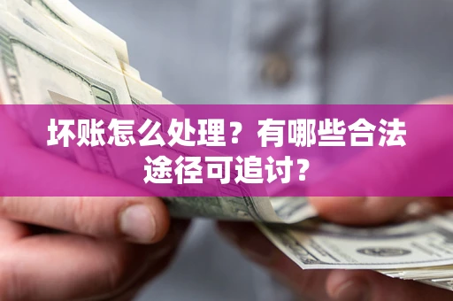 济南坏账怎么处理？有哪些合法途径可追讨？