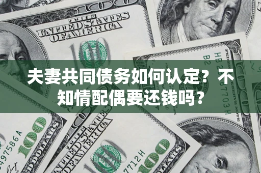 济南夫妻共同债务如何认定？不知情配偶要还钱吗？