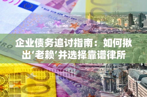 济南企业债务追讨指南：如何揪出‘老赖’并选择靠谱律所
