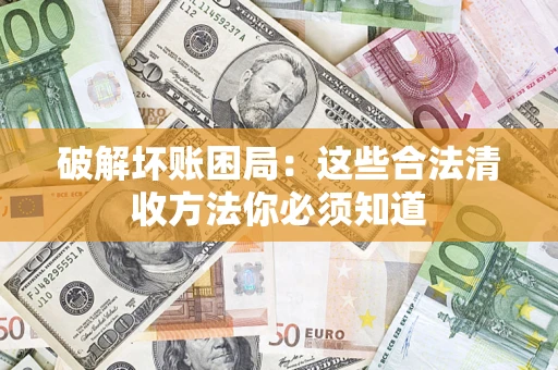 济南破解坏账困局：这些合法清收方法你必须知道