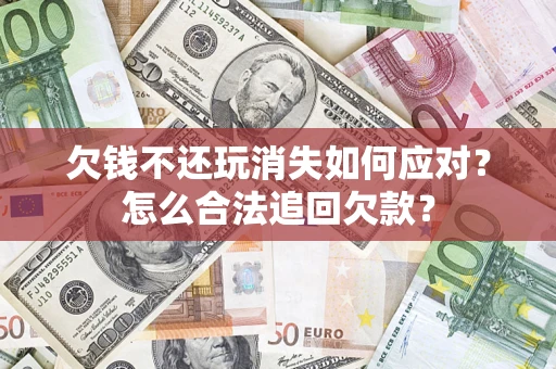 济南欠钱不还玩消失如何应对？怎么合法追回欠款？