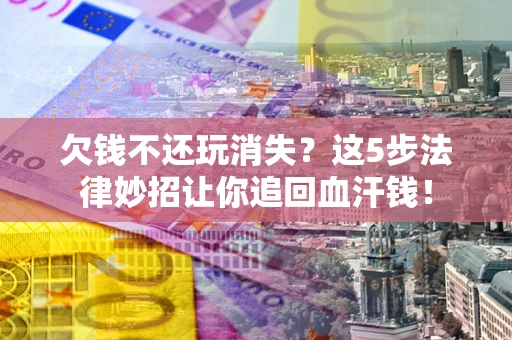 济南欠钱不还玩消失？这5步法律妙招让你追回血汗钱！