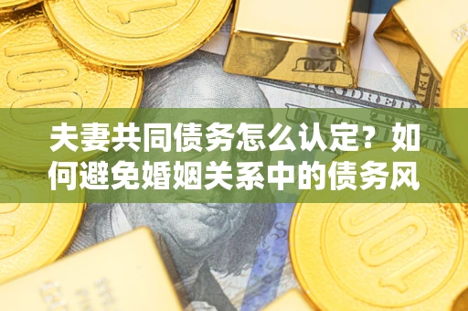 济南夫妻共同债务怎么认定？如何避免婚姻关系中的债务风险？