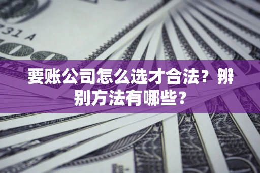 济南要账公司怎么选才合法？辨别方法有哪些？