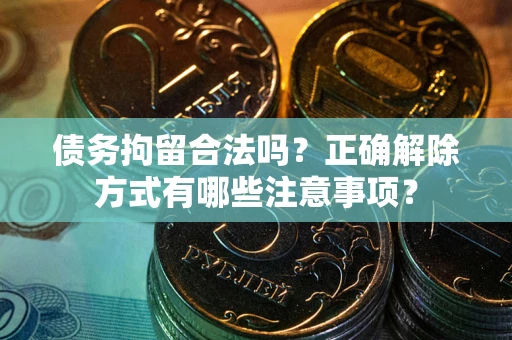 济南债务拘留合法吗？正确解除方式有哪些注意事项？