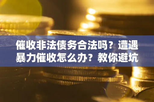 济南催收非法债务合法吗？遭遇暴力催收怎么办？教你避坑指南！