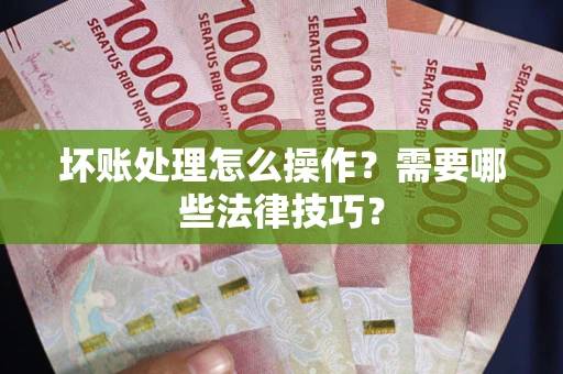 济南坏账处理怎么操作？需要哪些法律技巧？