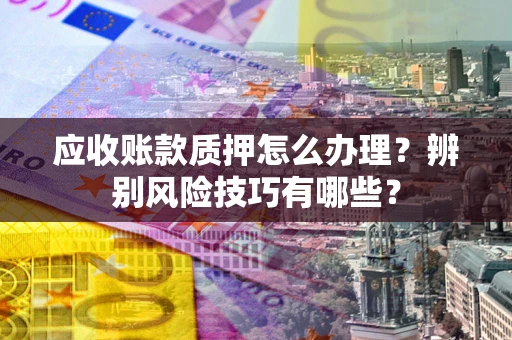 济南应收账款质押怎么办理？辨别风险技巧有哪些？