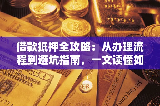 济南借款抵押全攻略：从办理流程到避坑指南，一文读懂如何安全融资