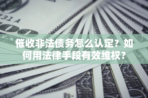 济南催收非法债务怎么认定？如何用法律手段有效维权？