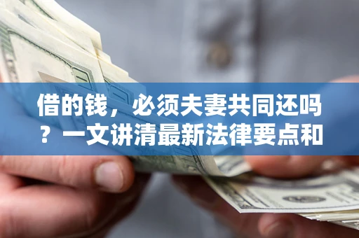 济南借的钱，必须夫妻共同还吗？一文讲清最新法律要点和避坑指南