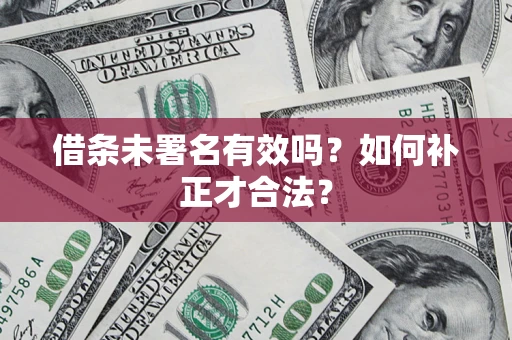 济南借条未署名有效吗？如何补正才合法？