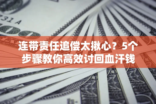 济南连带责任追偿太揪心？5个步骤教你高效讨回血汗钱