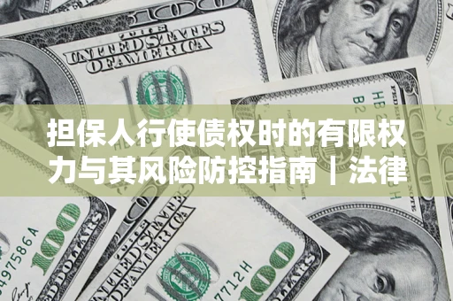 济南担保人行使债权时的有限权力与其风险防控指南｜法律实务解析