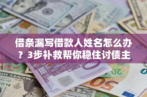 济南借条漏写借款人姓名怎么办？3步补救帮你稳住讨债主动权
