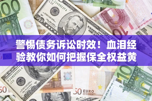 济南警惕债务诉讼时效！血泪经验教你如何把握保全权益黄金期