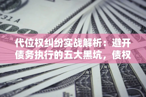 济南代位权纠纷实战解析：避开债务执行的五大黑坑，债权人必看指南