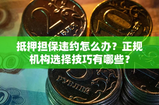 济南抵押担保违约怎么办？正规机构选择技巧有哪些？