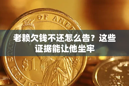 济南老赖欠钱不还怎么告？这些证据能让他坐牢