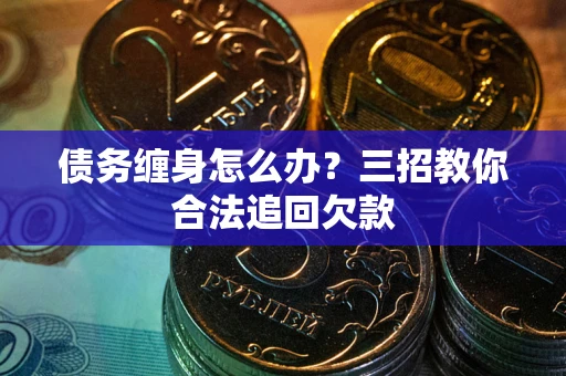 济南债务缠身怎么办？三招教你合法追回欠款