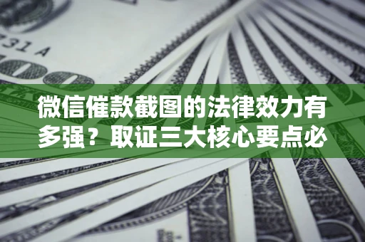 济南微信催款截图的法律效力有多强？取证三大核心要点必须知道！