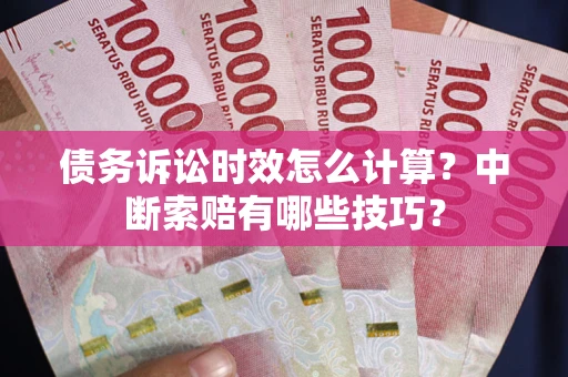 济南债务诉讼时效怎么计算？中断索赔有哪些技巧？