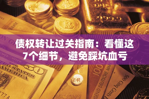 济南债权转让过关指南：看懂这7个细节，避免踩坑血亏