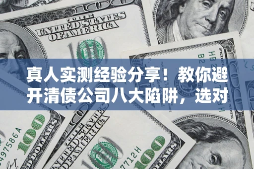济南真人实测经验分享！教你避开清债公司八大陷阱，选对机构少走十年弯路