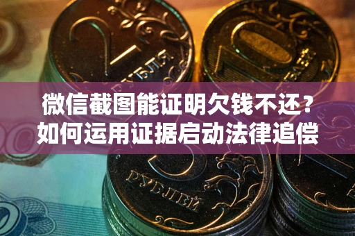 济南微信截图能证明欠钱不还？如何运用证据启动法律追偿程序？