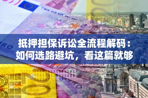 济南抵押担保诉讼全流程解码：如何选路避坑，看这篇就够了