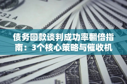 济南债务回款谈判成功率翻倍指南：3个核心策略与催收机构避坑法则